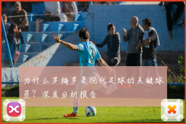 为什么罗梅罗是现代足球的关键球员?深度分析报告