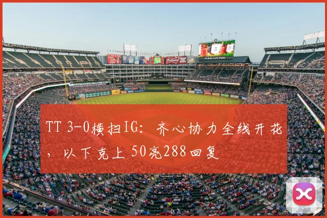TT 3-0横扫IG:齐心协力全线开花,以下克上 50亮288回复