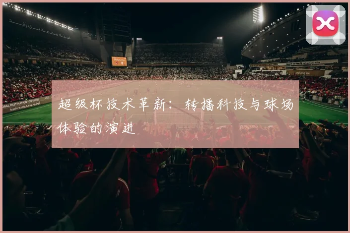 超级杯技术革新:转播科技与球场体验的演进