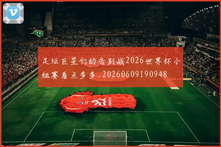 足坛巨星们的告别战2026世界杯小组赛看点多多_20260609190948