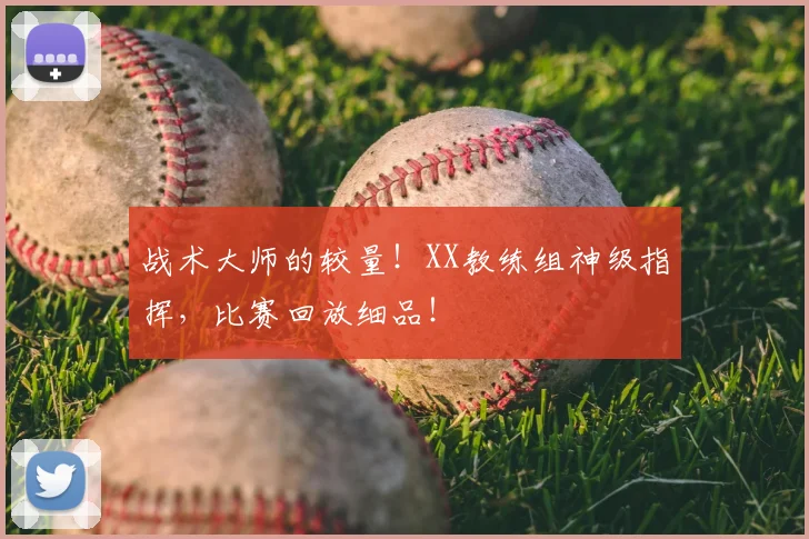 战术大师的较量!XX教练组神级指挥,比赛回放细品!