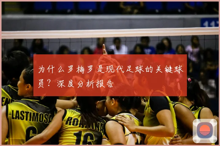 为什么罗梅罗是现代足球的关键球员?深度分析报告