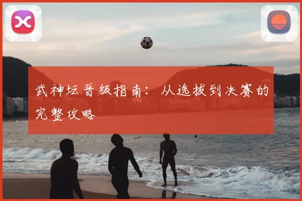 武神坛晋级指南:从选拔到决赛的完整攻略