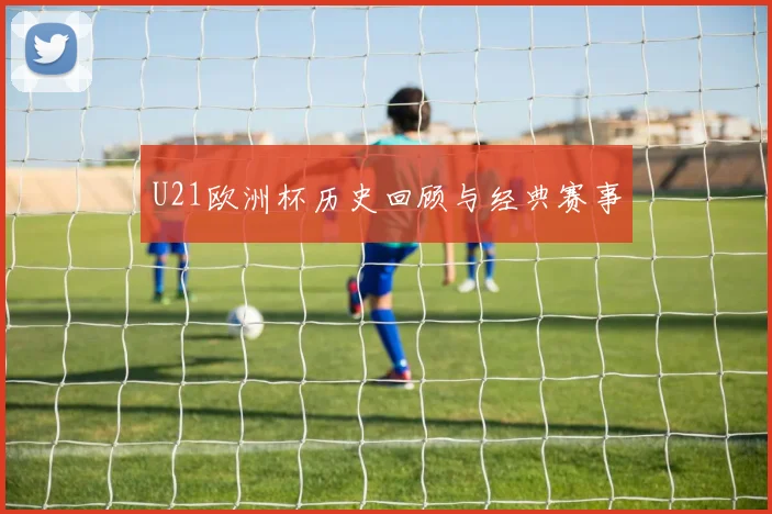 U21欧洲杯历史回顾与经典赛事