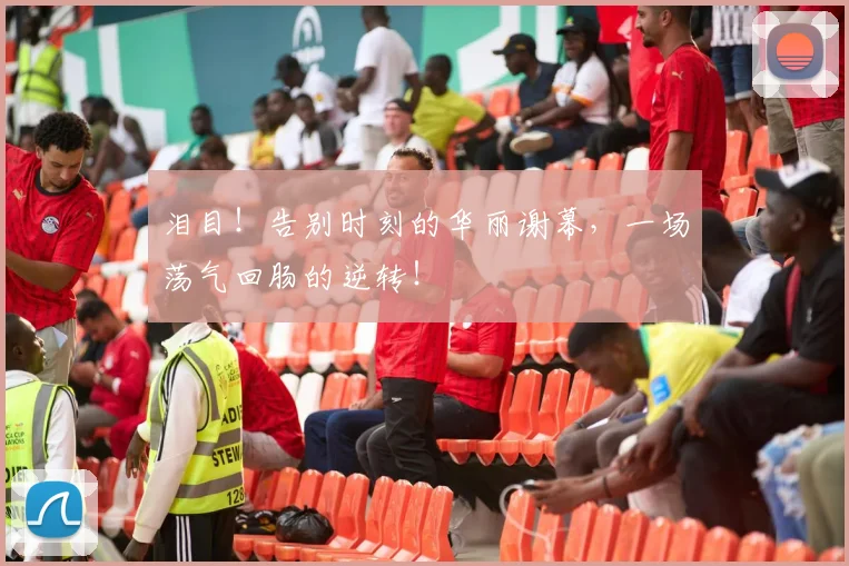 泪目!告别时刻的华丽谢幕,一场荡气回肠的逆转!
