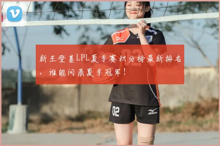 新王登基LPL夏季赛积分榜最新排名,谁能问鼎夏季冠军!