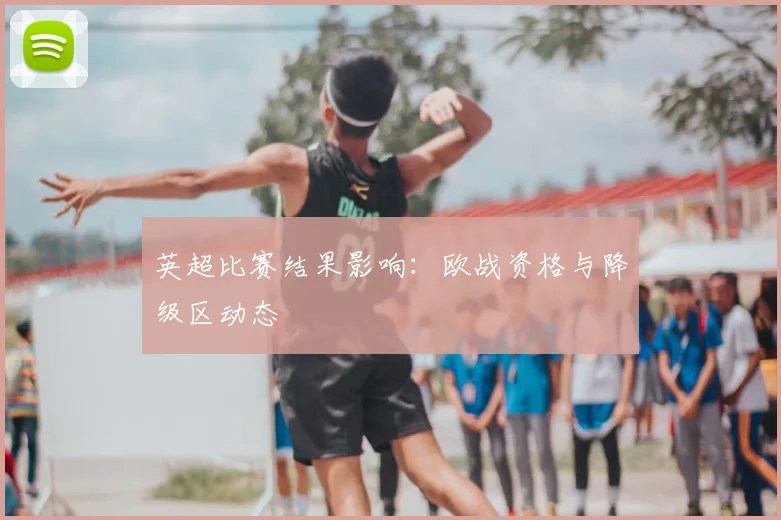 英超比赛结果影响:欧战资格与降级区动态