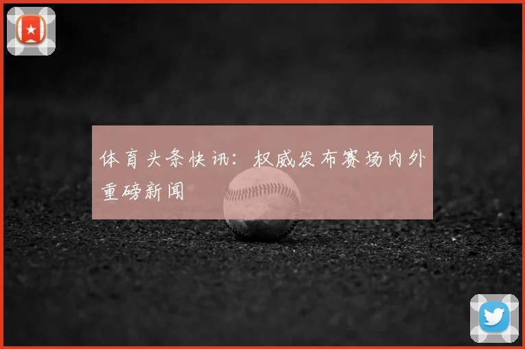 体育头条快讯:权威发布赛场内外重磅新闻