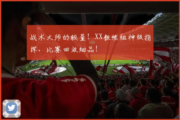 战术大师的较量!XX教练组神级指挥,比赛回放细品!