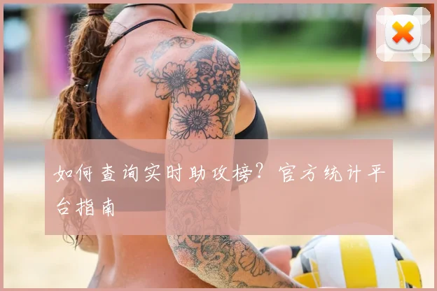如何查询实时助攻榜?官方统计平台指南