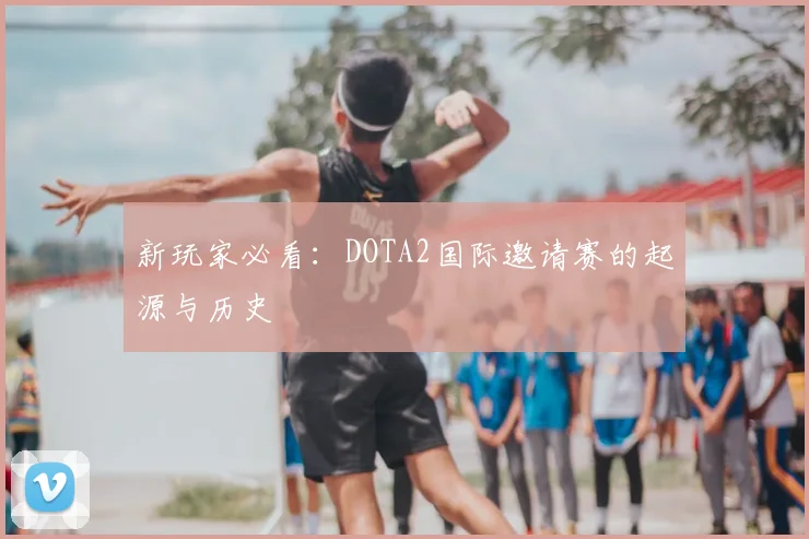新玩家必看:DOTA2国际邀请赛的起源与历史