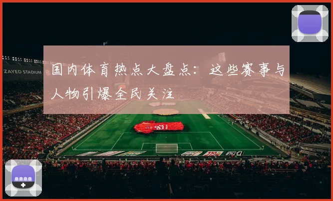 国内体育热点大盘点:这些赛事与人物引爆全民关注