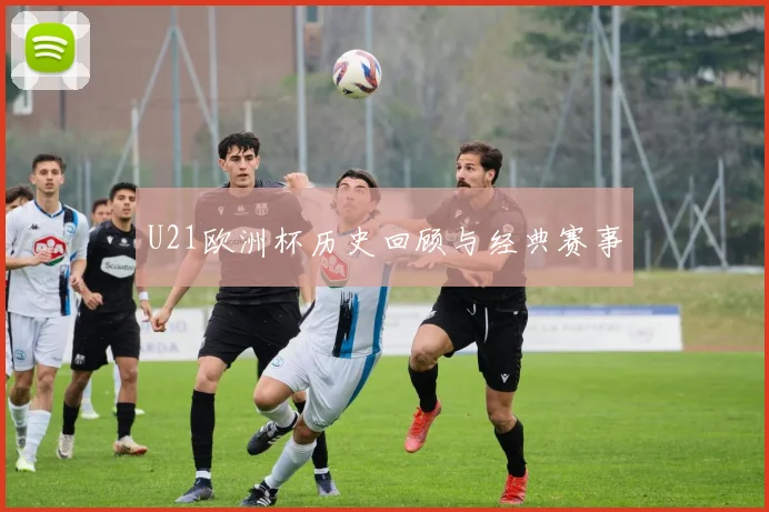 U21欧洲杯历史回顾与经典赛事