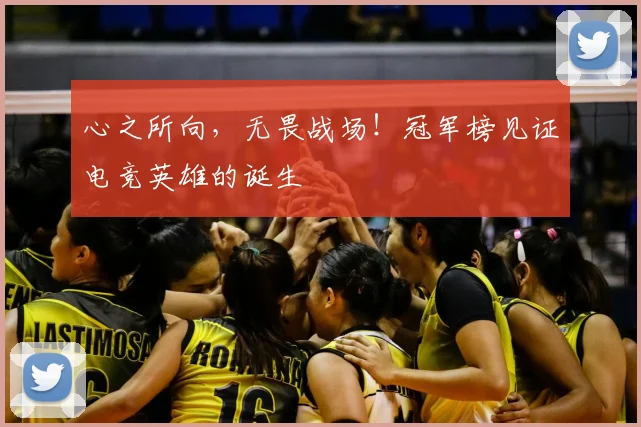 心之所向,无畏战场!冠军榜见证电竞英雄的诞生