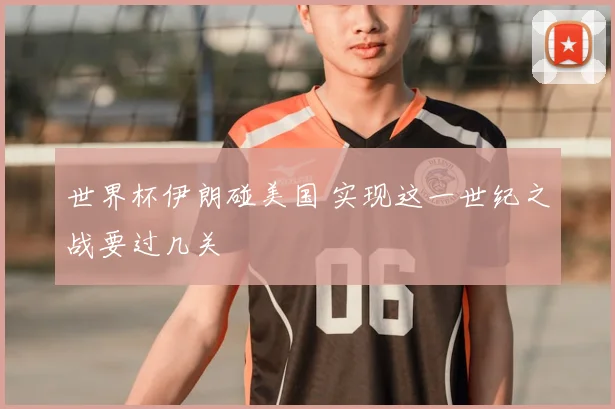 世界杯伊朗碰美国 实现这一世纪之战要过几关