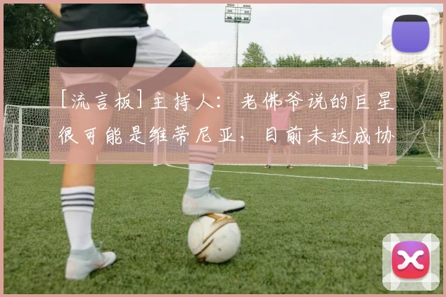 [流言板]主持人：老佛爷说的巨星很可能是维蒂尼亚，目前未达成协议