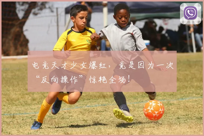 电竞天才少女爆红,竟是因为一次“反向操作”惊艳全场!