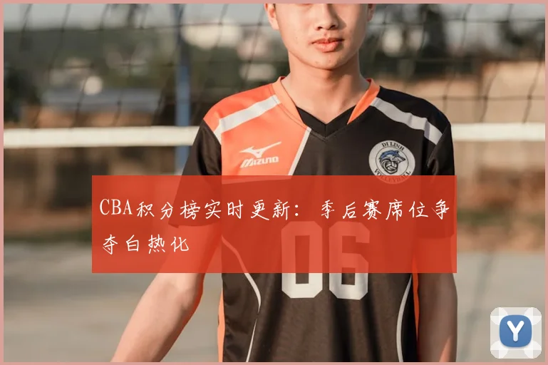 CBA积分榜实时更新:季后赛席位争夺白热化
