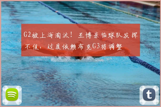 G2被上海淘汰!王博亲临球队发挥不佳,过度依赖布克G3将调整