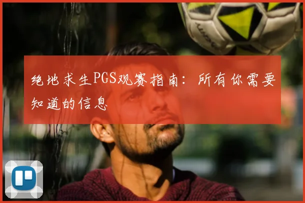 绝地求生PGS观赛指南:所有你需要知道的信息