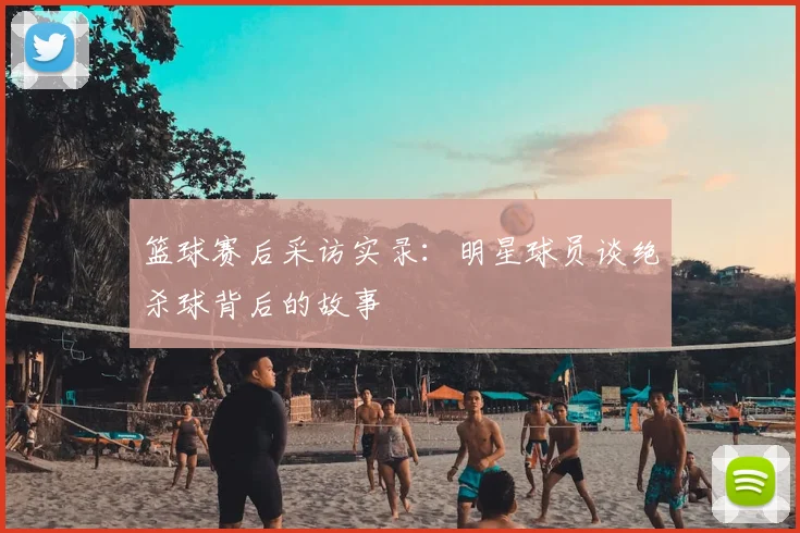 篮球赛后采访实录：明星球员谈绝杀球背后的故事