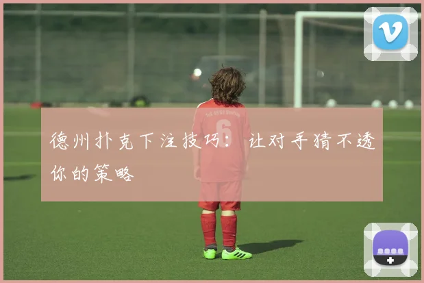 德州扑克下注技巧:让对手猜不透你的策略