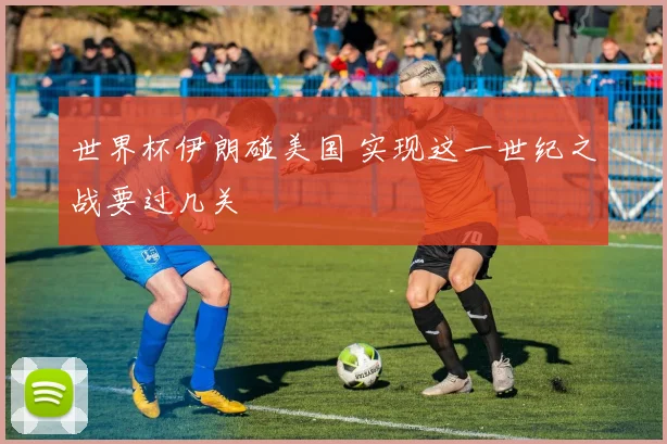 世界杯伊朗碰美国 实现这一世纪之战要过几关