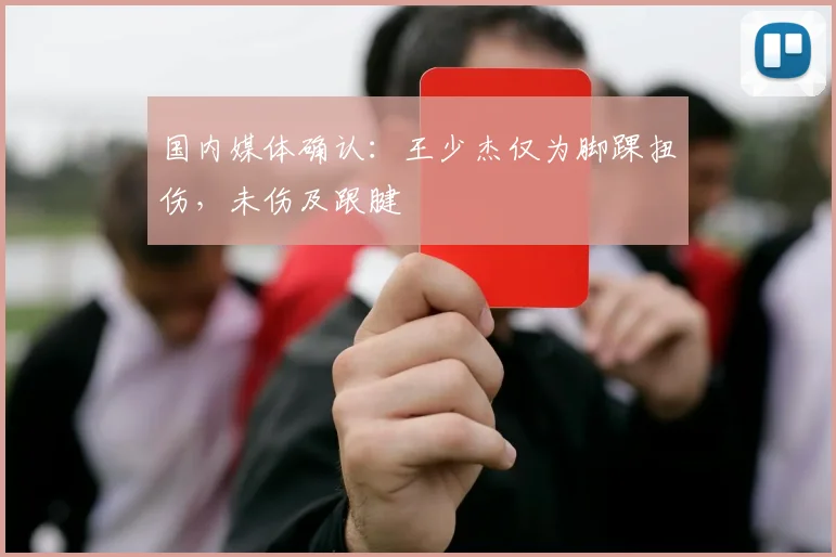 国内媒体确认:王少杰仅为脚踝扭伤,未伤及跟腱