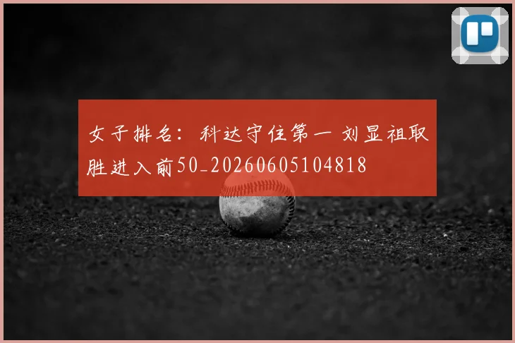 女子排名：科达守住第一 刘显祖取胜进入前50_20260605104818