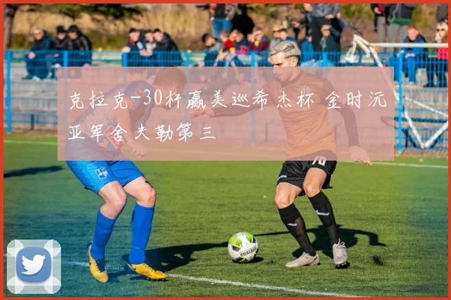 克拉克-30杆赢美巡希杰杯 金时沅亚军舍夫勒第三