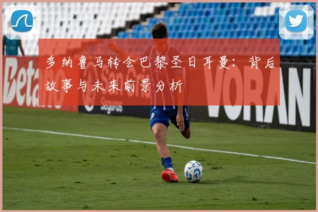 多纳鲁马转会巴黎圣日耳曼:背后故事与未来前景分析