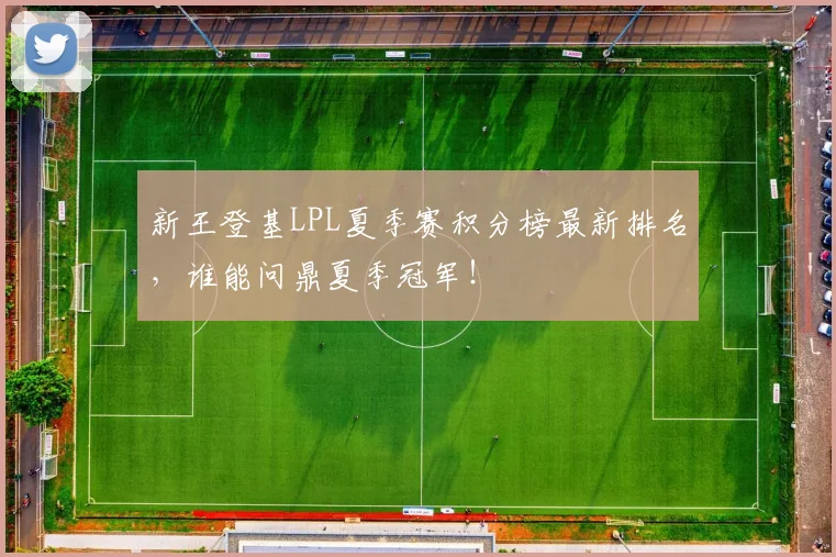 新王登基LPL夏季赛积分榜最新排名,谁能问鼎夏季冠军!