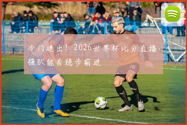冷门迭出!2026世界杯比分直播,强队能否稳步前进