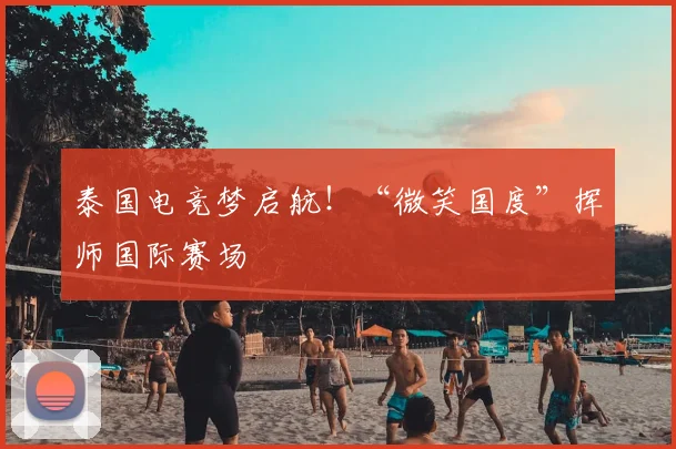 泰国电竞梦启航!“微笑国度”挥师国际赛场