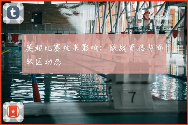 英超比赛结果影响:欧战资格与降级区动态