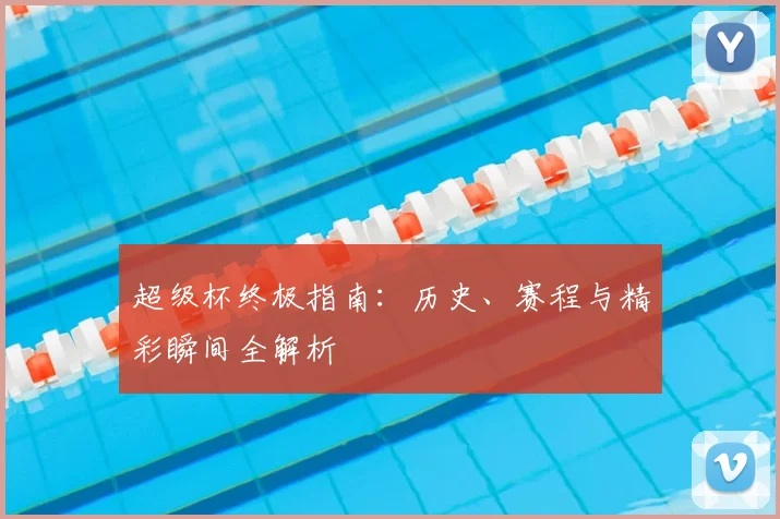 超级杯终极指南:历史、赛程与精彩瞬间全解析