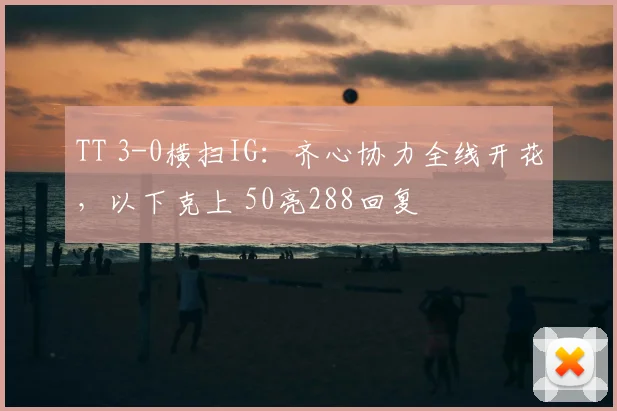 TT 3-0横扫IG:齐心协力全线开花,以下克上 50亮288回复