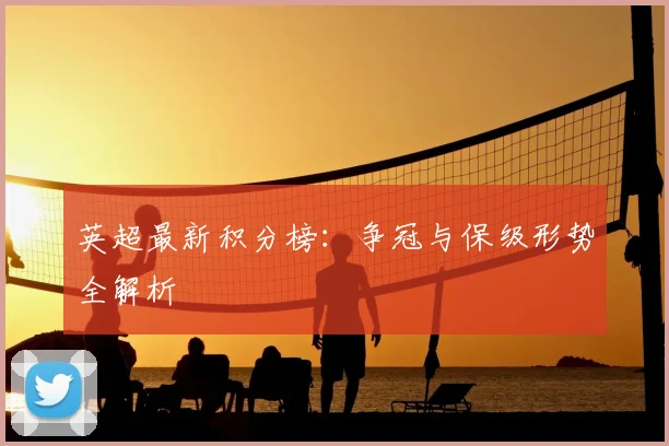 英超最新积分榜:争冠与保级形势全解析
