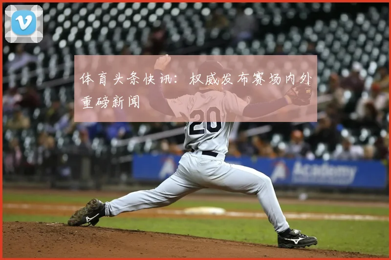 体育头条快讯:权威发布赛场内外重磅新闻