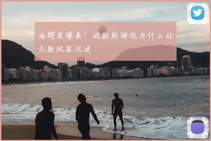 话题度爆表!这款新游戏为什么让无数玩家沉迷