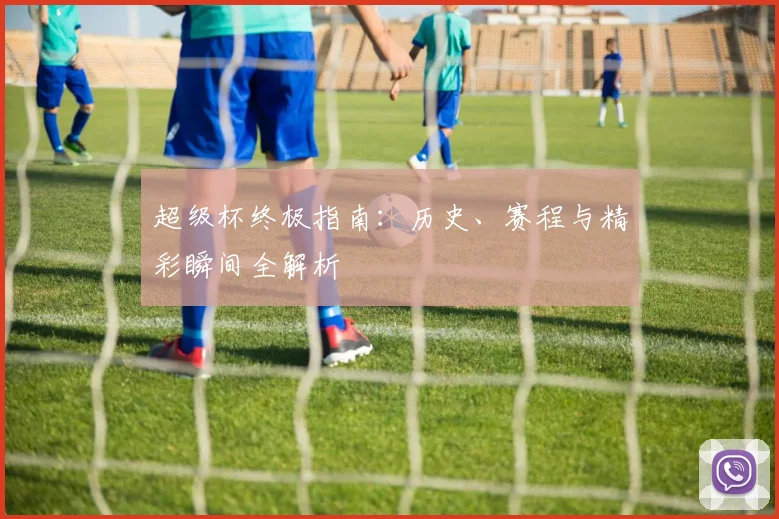 超级杯终极指南:历史、赛程与精彩瞬间全解析