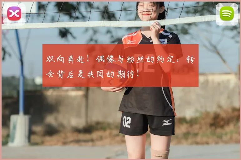 双向奔赴!偶像与粉丝的约定,转会背后是共同的期待!