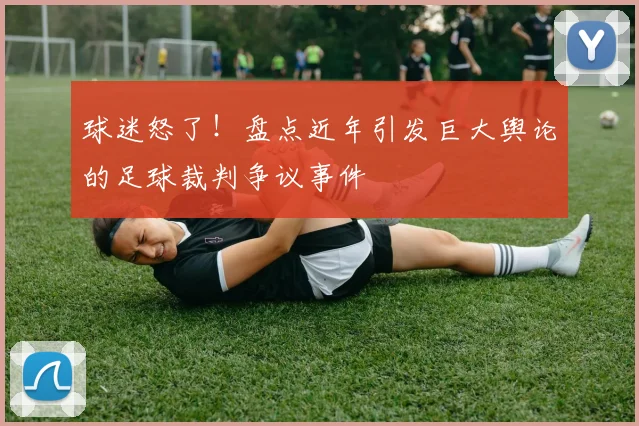 球迷怒了!盘点近年引发巨大舆论的足球裁判争议事件