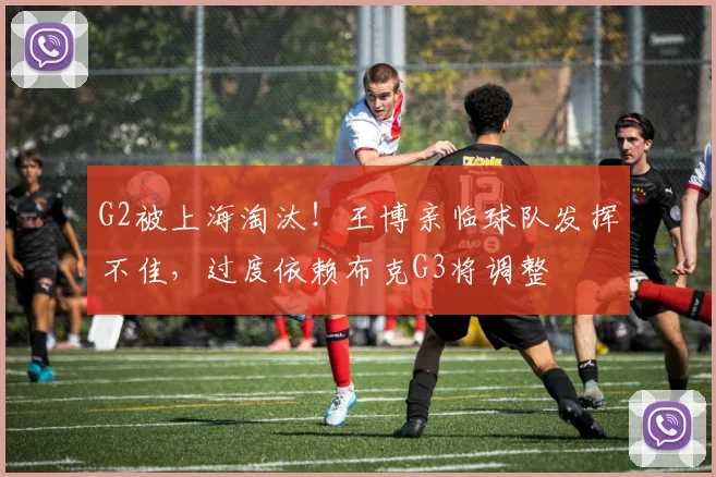 G2被上海淘汰!王博亲临球队发挥不佳,过度依赖布克G3将调整