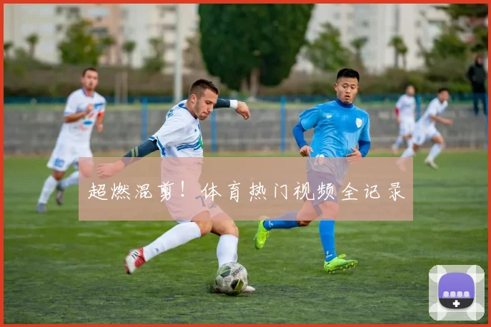 超燃混剪!体育热门视频全记录